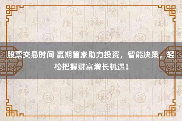 股票交易时间 赢期管家助力投资，智能决策，轻松把握财富增长机遇！