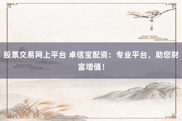 股票交易网上平台 卓信宝配资：专业平台，助您财富增值！
