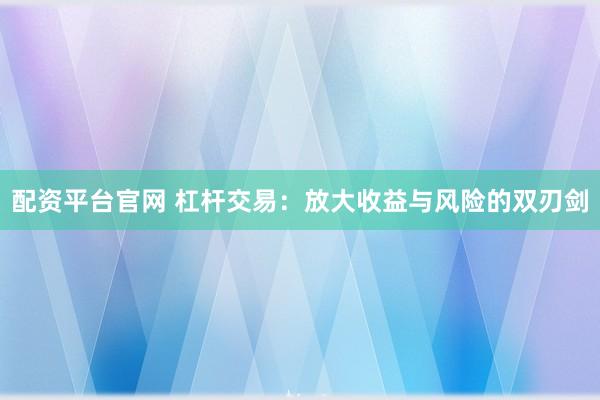 配资平台官网 杠杆交易：放大收益与风险的双刃剑