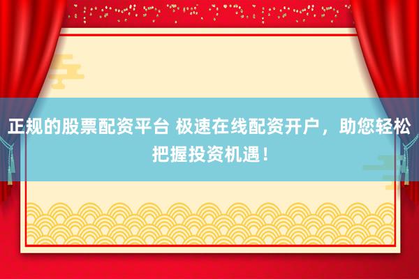 正规的股票配资平台 极速在线配资开户，助您轻松把握投资机遇！