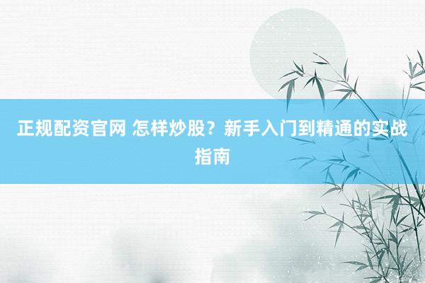 正规配资官网 怎样炒股？新手入门到精通的实战指南
