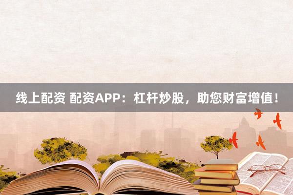 线上配资 配资APP：杠杆炒股，助您财富增值！