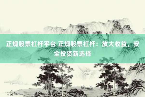 正规股票杠杆平台 正规股票杠杆：放大收益，安全投资新选择