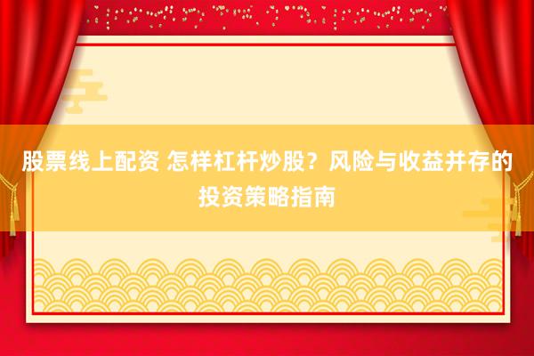 股票线上配资 怎样杠杆炒股？风险与收益并存的投资策略指南