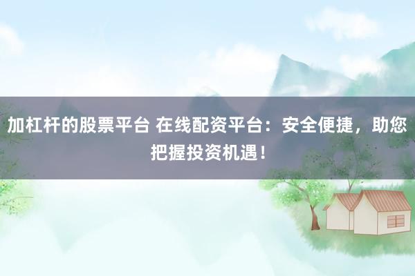 加杠杆的股票平台 在线配资平台：安全便捷，助您把握投资机遇！