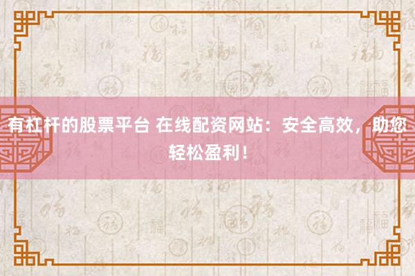 有杠杆的股票平台 在线配资网站：安全高效，助您轻松盈利！