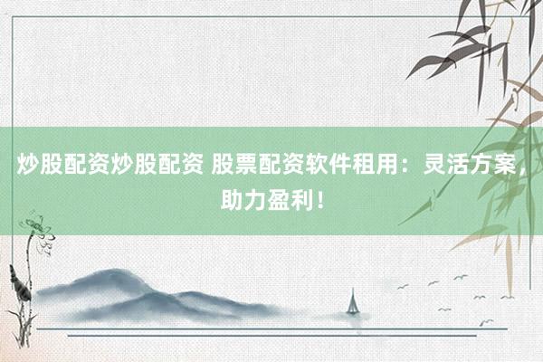 炒股配资炒股配资 股票配资软件租用：灵活方案，助力盈利！