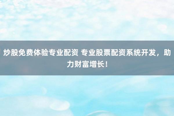 炒股免费体验专业配资 专业股票配资系统开发，助力财富增长！