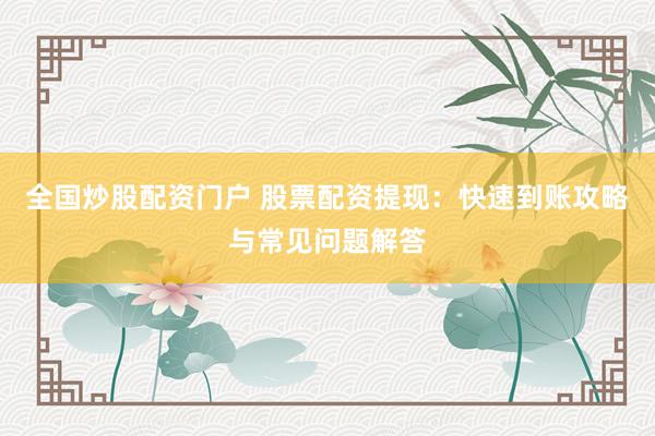 全国炒股配资门户 股票配资提现：快速到账攻略与常见问题解答