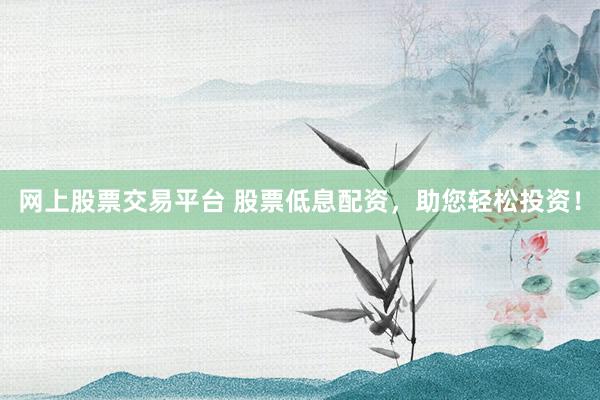 网上股票交易平台 股票低息配资，助您轻松投资！