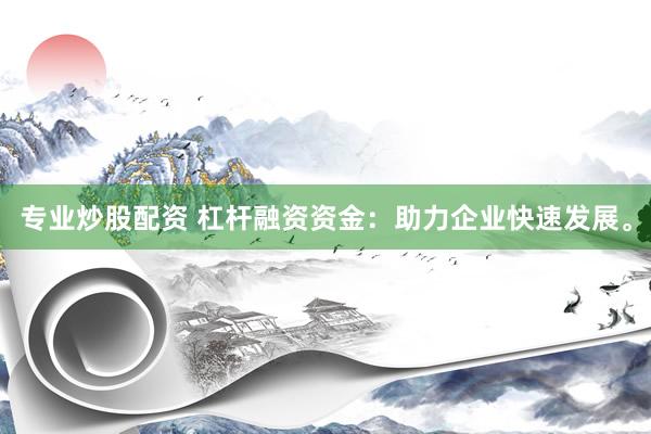 专业炒股配资 杠杆融资资金：助力企业快速发展。