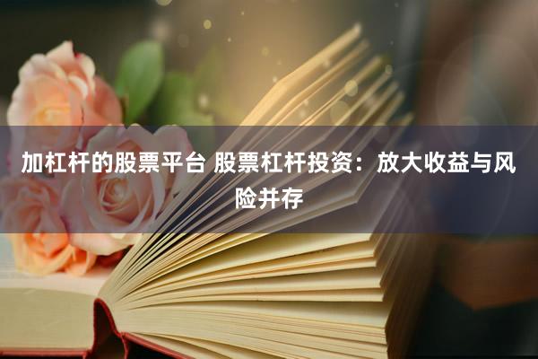 加杠杆的股票平台 股票杠杆投资：放大收益与风险并存