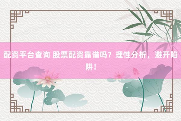 配资平台查询 股票配资靠谱吗？理性分析，避开陷阱！