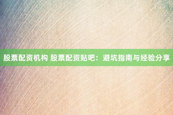 股票配资机构 股票配资贴吧：避坑指南与经验分享