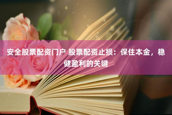 安全股票配资门户 股票配资止损：保住本金，稳健盈利的关键