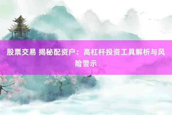 股票交易 揭秘配资户：高杠杆投资工具解析与风险警示