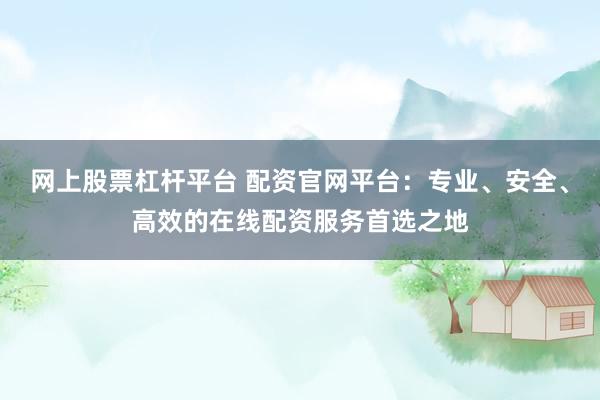 网上股票杠杆平台 配资官网平台：专业、安全、高效的在线配资服务首选之地