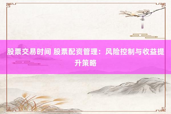 股票交易时间 股票配资管理：风险控制与收益提升策略