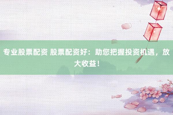 专业股票配资 股票配资好：助您把握投资机遇，放大收益！