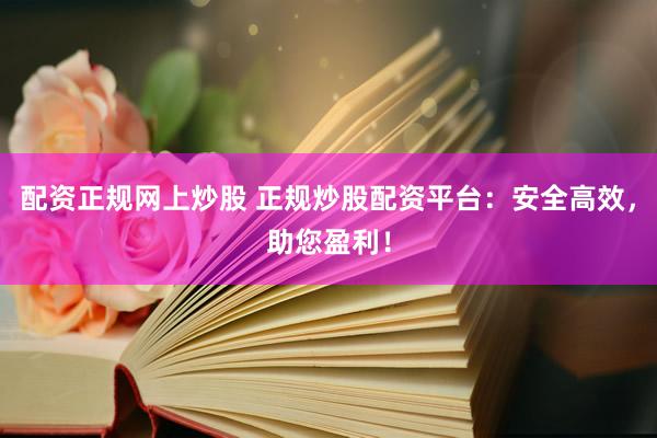配资正规网上炒股 正规炒股配资平台：安全高效，助您盈利！