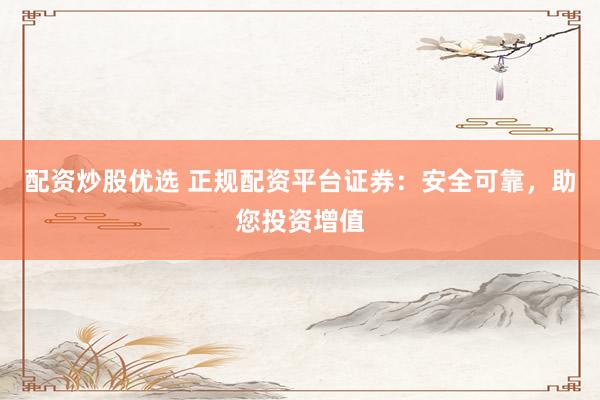 配资炒股优选 正规配资平台证券：安全可靠，助您投资增值