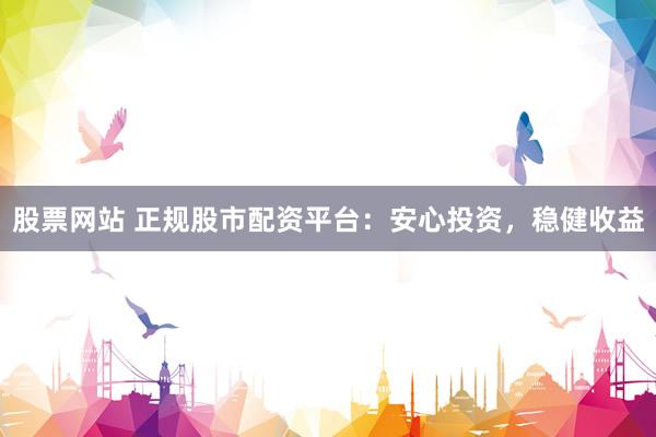 股票网站 正规股市配资平台：安心投资，稳健收益