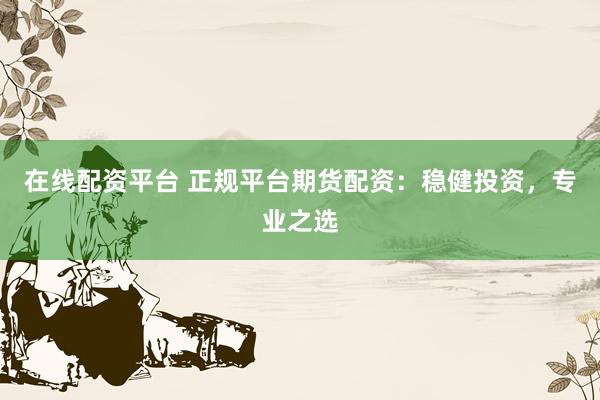 在线配资平台 正规平台期货配资：稳健投资，专业之选