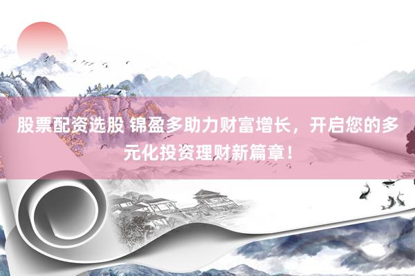 股票配资选股 锦盈多助力财富增长，开启您的多元化投资理财新篇章！