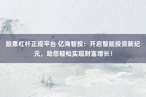 股票杠杆正规平台 亿海智投：开启智能投资新纪元，助您轻松实现财富增长！