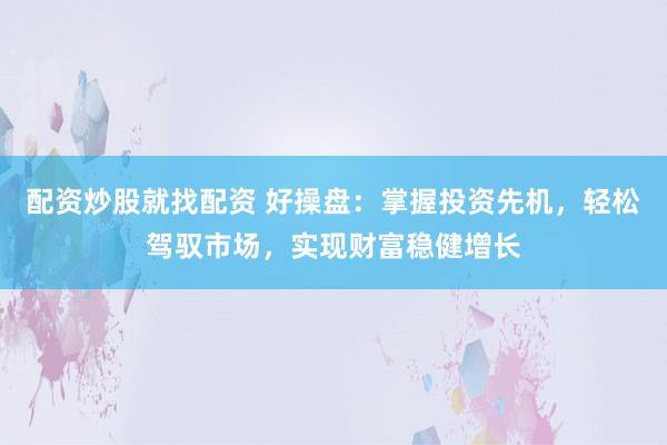配资炒股就找配资 好操盘：掌握投资先机，轻松驾驭市场，实现财富稳健增长