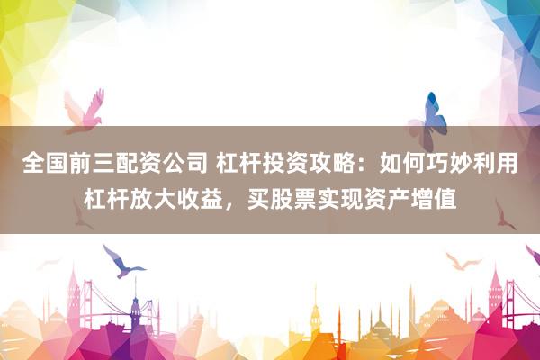 全国前三配资公司 杠杆投资攻略：如何巧妙利用杠杆放大收益，买股票实现资产增值