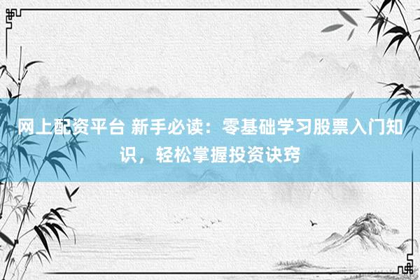 网上配资平台 新手必读：零基础学习股票入门知识，轻松掌握投资诀窍