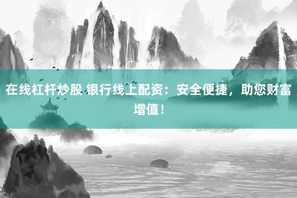 在线杠杆炒股 银行线上配资：安全便捷，助您财富增值！