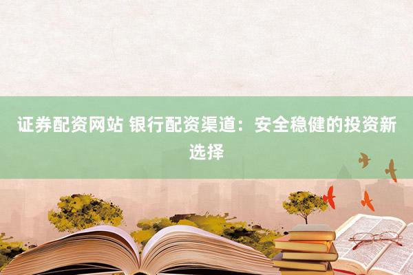 证券配资网站 银行配资渠道：安全稳健的投资新选择