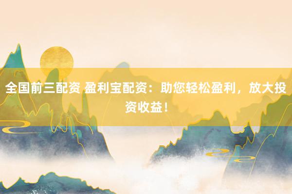 全国前三配资 盈利宝配资：助您轻松盈利，放大投资收益！