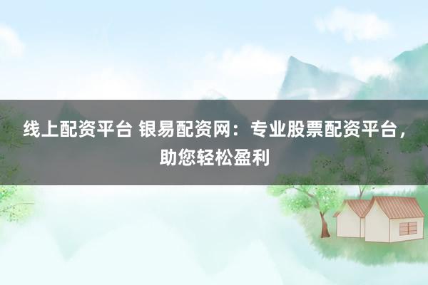 线上配资平台 银易配资网：专业股票配资平台，助您轻松盈利