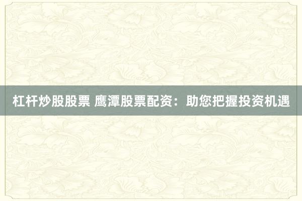 杠杆炒股股票 鹰潭股票配资：助您把握投资机遇