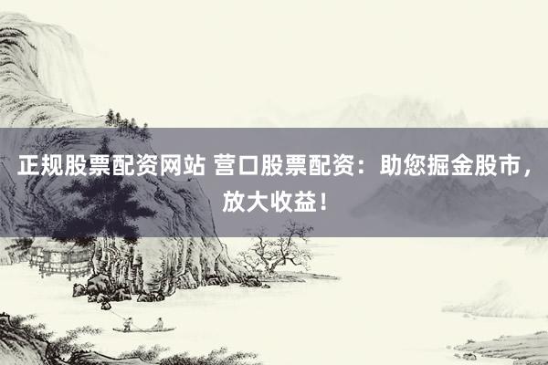 正规股票配资网站 营口股票配资：助您掘金股市，放大收益！