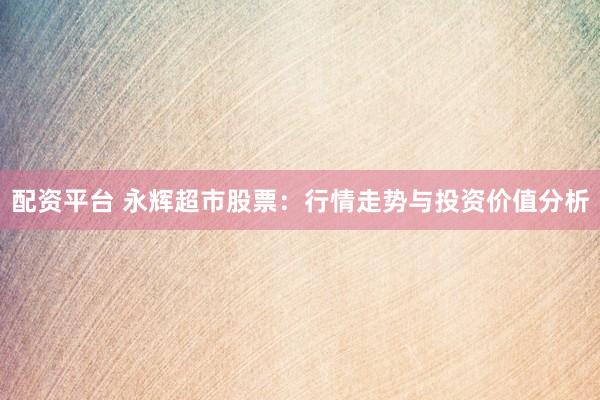 配资平台 永辉超市股票：行情走势与投资价值分析