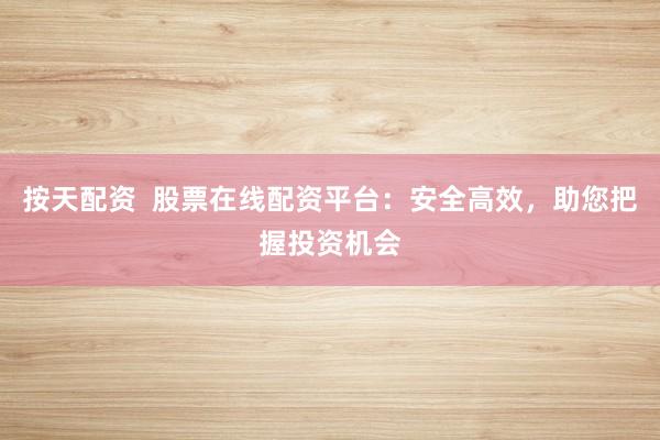 按天配资  股票在线配资平台：安全高效，助您把握投资机会