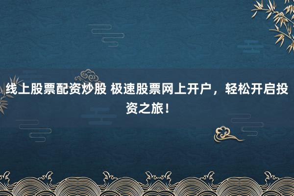 线上股票配资炒股 极速股票网上开户，轻松开启投资之旅！