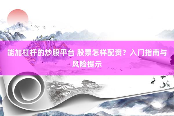 能加杠杆的炒股平台 股票怎样配资？入门指南与风险提示
