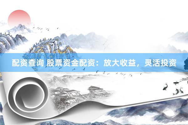 配资查询 股票资金配资：放大收益，灵活投资
