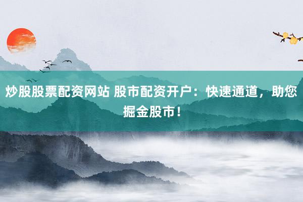 炒股股票配资网站 股市配资开户：快速通道，助您掘金股市！