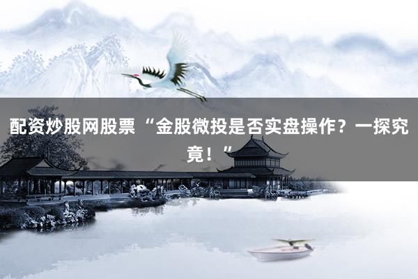配资炒股网股票 “金股微投是否实盘操作？一探究竟！”