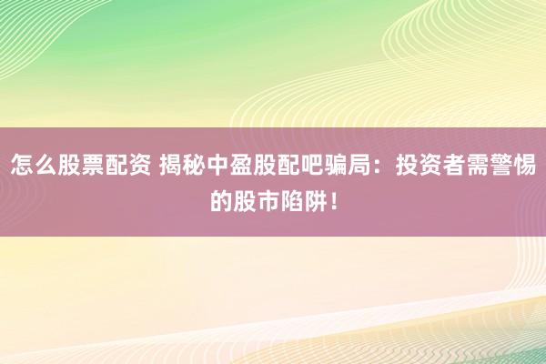 怎么股票配资 揭秘中盈股配吧骗局：投资者需警惕的股市陷阱！