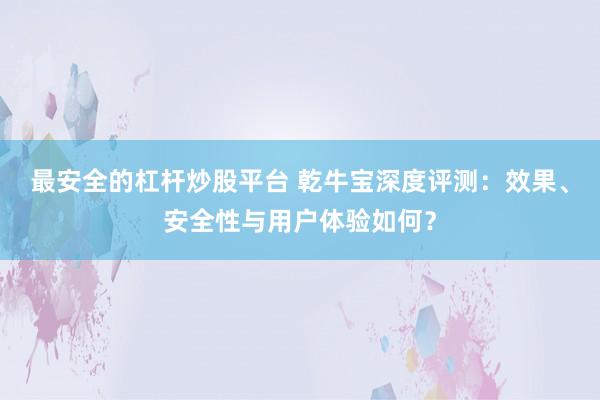 最安全的杠杆炒股平台 乾牛宝深度评测：效果、安全性与用户体验如何？