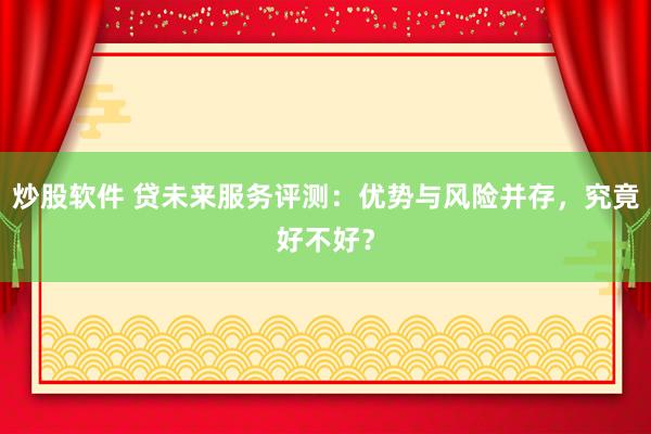 炒股软件 贷未来服务评测：优势与风险并存，究竟好不好？