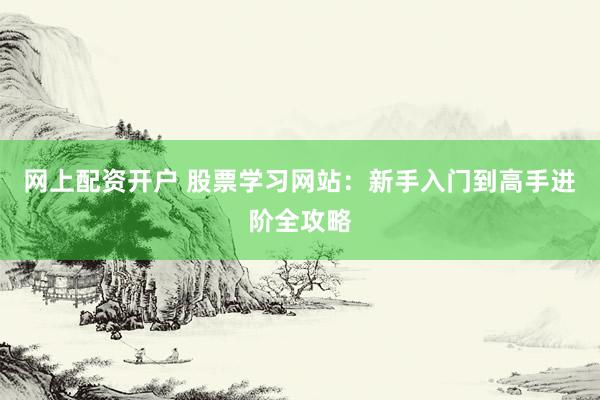 网上配资开户 股票学习网站：新手入门到高手进阶全攻略