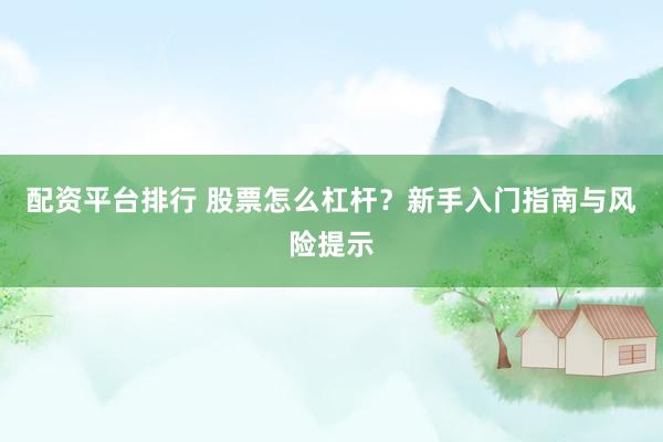 配资平台排行 股票怎么杠杆？新手入门指南与风险提示